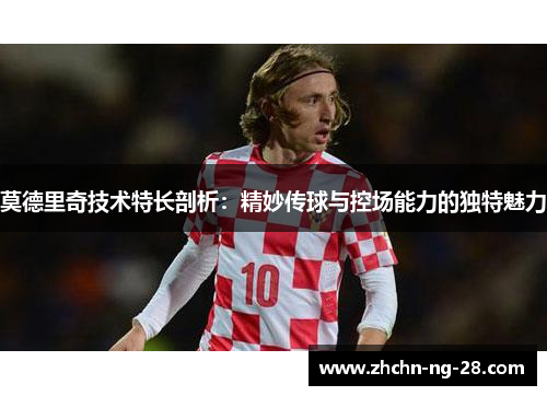莫德里奇技术特长剖析：精妙传球与控场能力的独特魅力