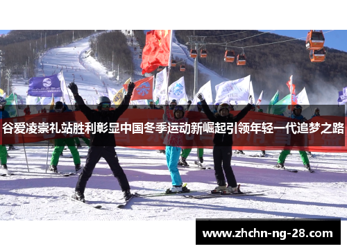 谷爱凌崇礼站胜利彰显中国冬季运动新崛起引领年轻一代追梦之路