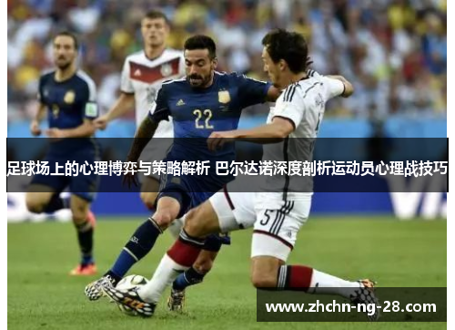 足球场上的心理博弈与策略解析 巴尔达诺深度剖析运动员心理战技巧