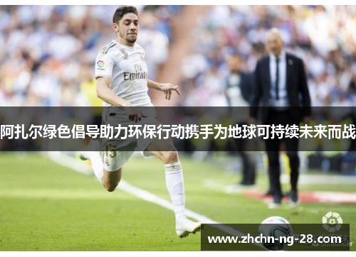 阿扎尔绿色倡导助力环保行动携手为地球可持续未来而战