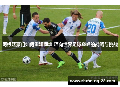 阿根廷豪门如何重建辉煌 迈向世界足球巅峰的战略与挑战
