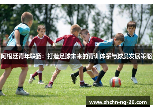 阿根廷青年联赛：打造足球未来的青训体系与球员发展策略