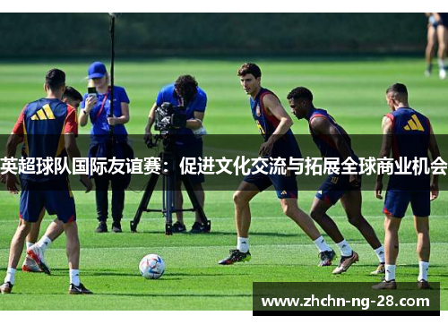 英超球队国际友谊赛：促进文化交流与拓展全球商业机会