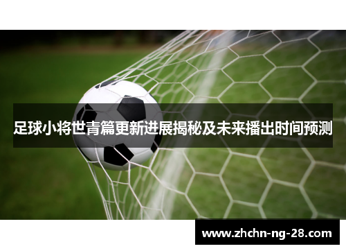 足球小将世青篇更新进展揭秘及未来播出时间预测