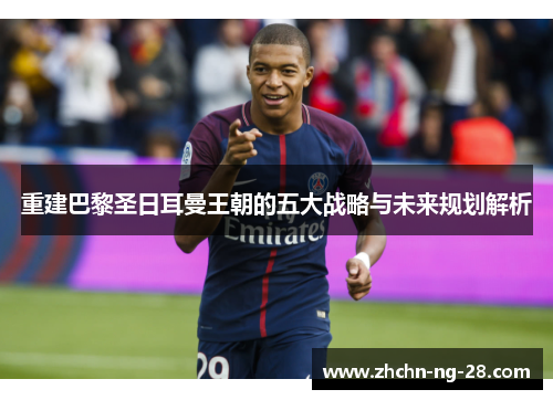 重建巴黎圣日耳曼王朝的五大战略与未来规划解析 重建巴黎圣日耳曼王朝的五大战略与未来规划解析