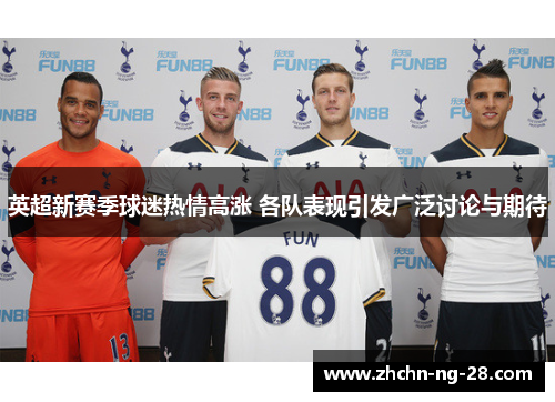 英超新赛季球迷热情高涨 各队表现引发广泛讨论与期待 英超新赛季球迷热情高涨 各队表现引发广泛讨论与期待