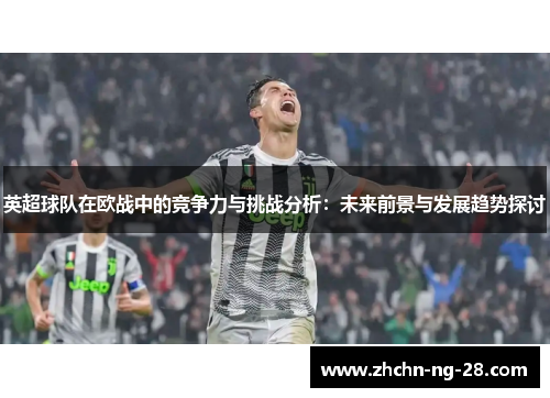 英超球队在欧战中的竞争力与挑战分析：未来前景与发展趋势探讨