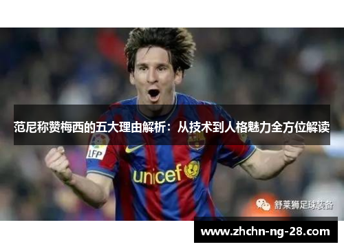 范尼称赞梅西的五大理由解析：从技术到人格魅力全方位解读