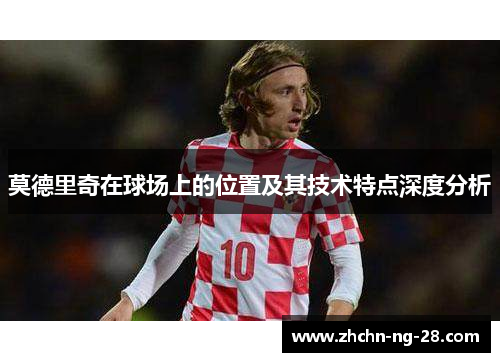 莫德里奇在球场上的位置及其技术特点深度分析 莫德里奇在球场上的位置及其技术特点深度分析