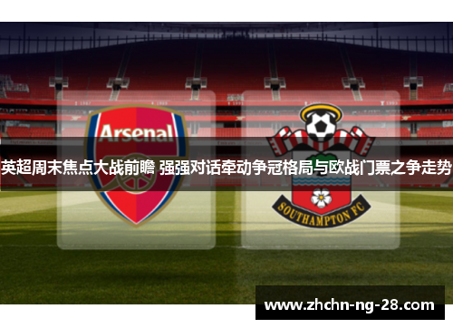 英超周末焦点大战前瞻 强强对话牵动争冠格局与欧战门票之争走势