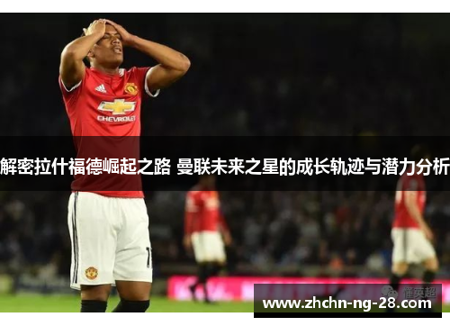 解密拉什福德崛起之路 曼联未来之星的成长轨迹与潜力分析 解密拉什福德崛起之路 曼联未来之星的成长轨迹与潜力分析