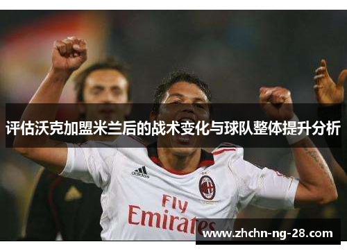 评估沃克加盟米兰后的战术变化与球队整体提升分析 评估沃克加盟米兰后的战术变化与球队整体提升分析