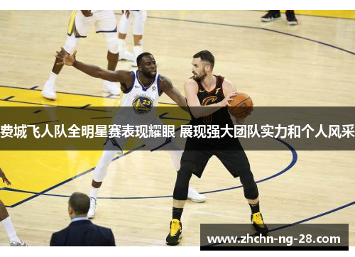 费城飞人队全明星赛表现耀眼 展现强大团队实力和个人风采