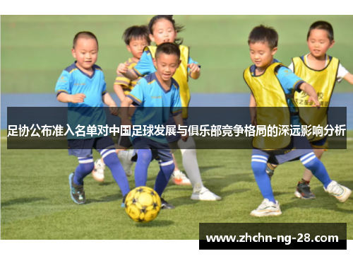 足协公布准入名单对中国足球发展与俱乐部竞争格局的深远影响分析 足协公布准入名单对中国足球发展与俱乐部竞争格局的深远影响分析