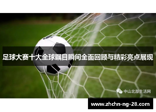 足球大赛十大全球瞩目瞬间全面回顾与精彩亮点展现 足球大赛十大全球瞩目瞬间全面回顾与精彩亮点展现