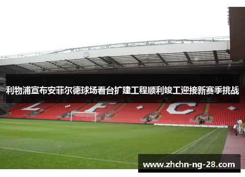 利物浦宣布安菲尔德球场看台扩建工程顺利竣工迎接新赛季挑战