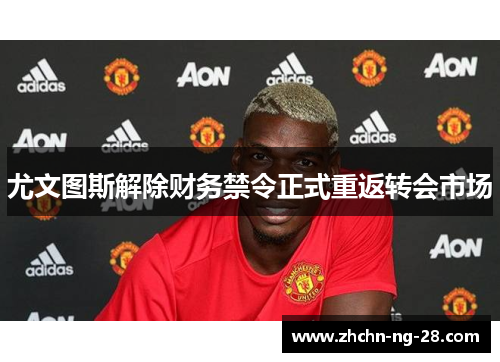 尤文图斯解除财务禁令正式重返转会市场 尤文图斯解除财务禁令正式重返转会市场