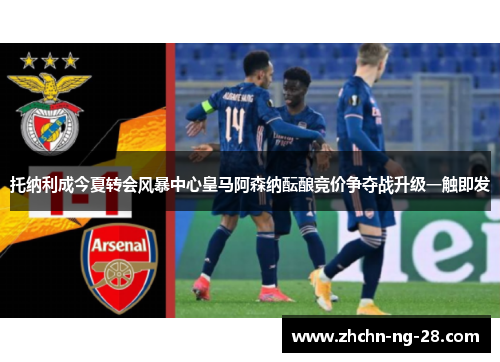 托纳利成今夏转会风暴中心皇马阿森纳酝酿竞价争夺战升级一触即发 托纳利成今夏转会风暴中心皇马阿森纳酝酿竞价争夺战升级一触即发