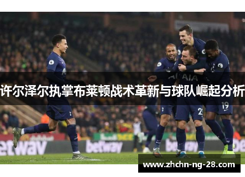 许尔泽尔执掌布莱顿战术革新与球队崛起分析