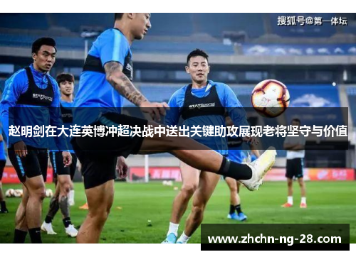 赵明剑在大连英博冲超决战中送出关键助攻展现老将坚守与价值