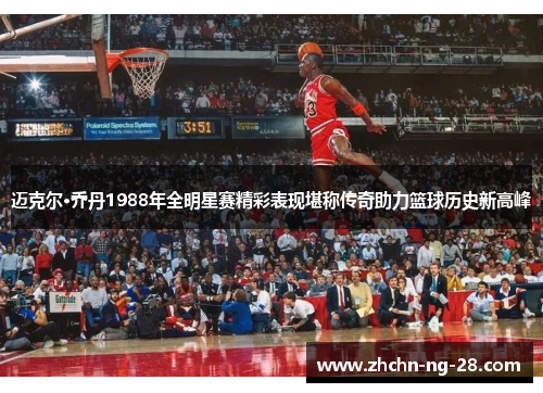 迈克尔·乔丹1988年全明星赛精彩表现堪称传奇助力篮球历史新高峰