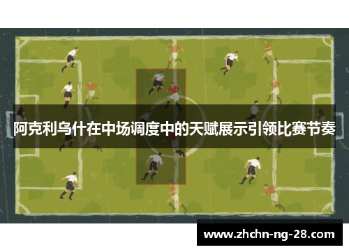 阿克利乌什在中场调度中的天赋展示引领比赛节奏 阿克利乌什在中场调度中的天赋展示引领比赛节奏