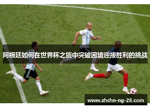 阿根廷如何在世界杯之旅中突破困境迎接胜利的挑战