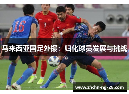 马来西亚国足外援:归化球员发展与挑战 马来西亚国足外援:归化球员发展与挑战