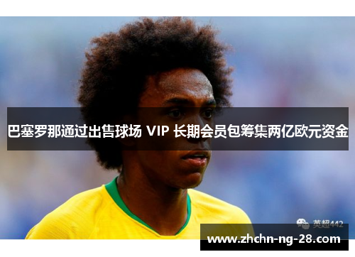 巴塞罗那通过出售球场 VIP 长期会员包筹集两亿欧元资金 巴塞罗那通过出售球场 VIP 长期会员包筹集两亿欧元资金