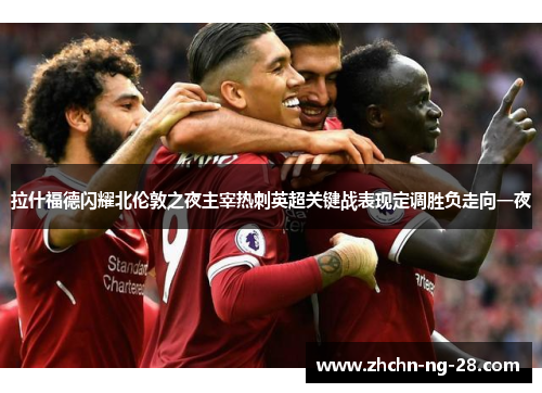 拉什福德闪耀北伦敦之夜主宰热刺英超关键战表现定调胜负走向一夜 拉什福德闪耀北伦敦之夜主宰热刺英超关键战表现定调胜负走向一夜