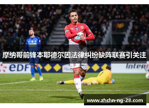 摩纳哥前锋本耶德尔因法律纠纷缺阵联赛引关注