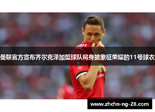 曼联官方宣布齐尔克泽加盟球队将身披象征荣耀的11号球衣 曼联官方宣布齐尔克泽加盟球队将身披象征荣耀的11号球衣