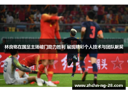 林良铭在国足主场破门助力胜利 展现精彩个人技术与团队默契 林良铭在国足主场破门助力胜利 展现精彩个人技术与团队默契