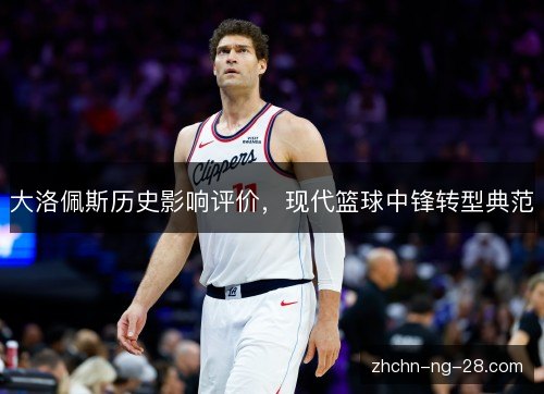 大洛佩斯历史影响评价,现代篮球中锋转型典范 大洛佩斯历史影响评价,现代篮球中锋转型典范